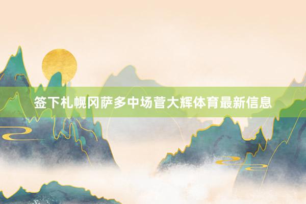 签下札幌冈萨多中场菅大辉体育最新信息