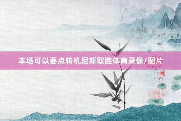 本场可以要点转机尼斯取胜体育录像/图片