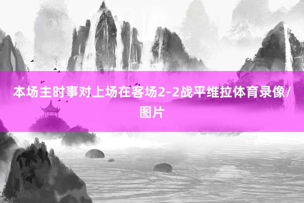 本场主时事对上场在客场2-2战平维拉体育录像/图片