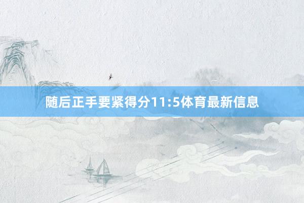 随后正手要紧得分11:5体育最新信息