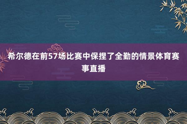 希尔德在前57场比赛中保捏了全勤的情景体育赛事直播
