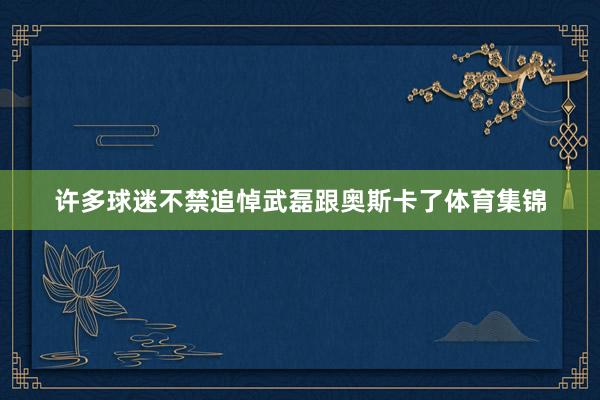 许多球迷不禁追悼武磊跟奥斯卡了体育集锦