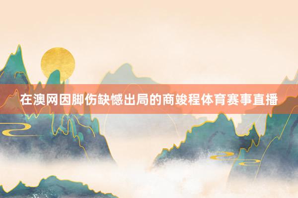 在澳网因脚伤缺憾出局的商竣程体育赛事直播
