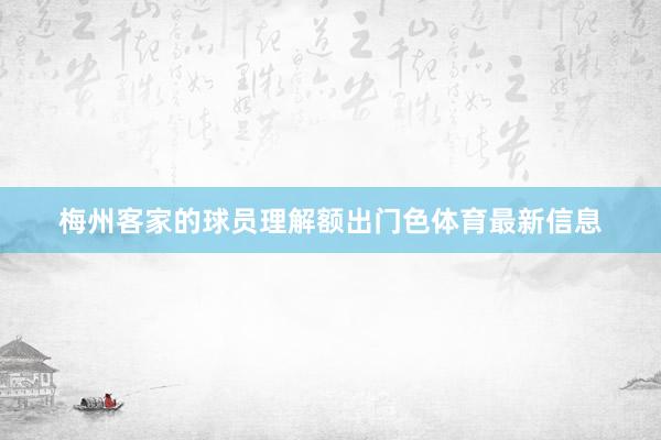 梅州客家的球员理解额出门色体育最新信息