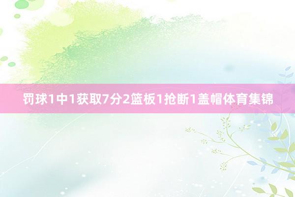 罚球1中1获取7分2篮板1抢断1盖帽体育集锦