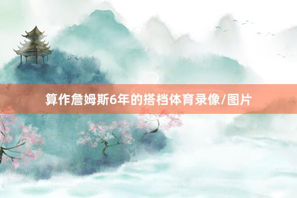 算作詹姆斯6年的搭档体育录像/图片