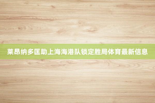 莱昂纳多匡助上海海港队锁定胜局体育最新信息