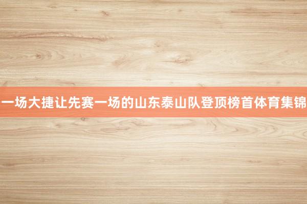 一场大捷让先赛一场的山东泰山队登顶榜首体育集锦