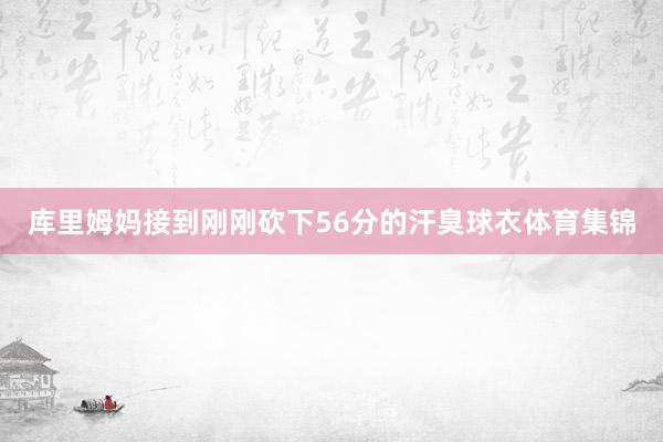 库里姆妈接到刚刚砍下56分的汗臭球衣体育集锦