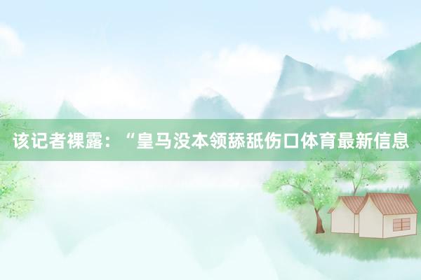 该记者裸露：“皇马没本领舔舐伤口体育最新信息