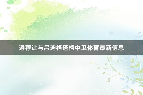 遴荐让与吕迪格搭档中卫体育最新信息