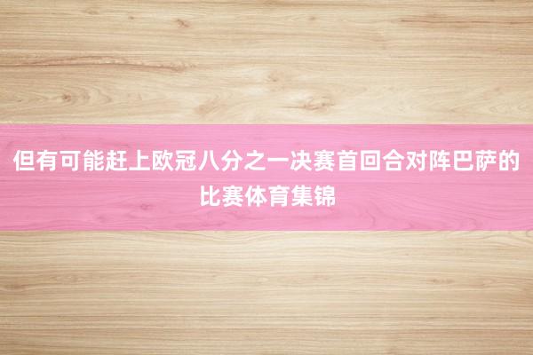 但有可能赶上欧冠八分之一决赛首回合对阵巴萨的比赛体育集锦