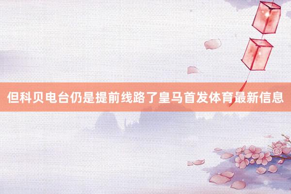 但科贝电台仍是提前线路了皇马首发体育最新信息