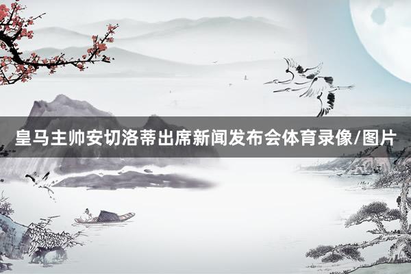 皇马主帅安切洛蒂出席新闻发布会体育录像/图片