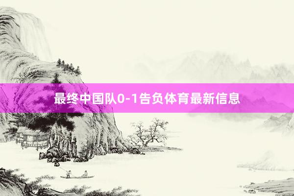 最终中国队0-1告负体育最新信息
