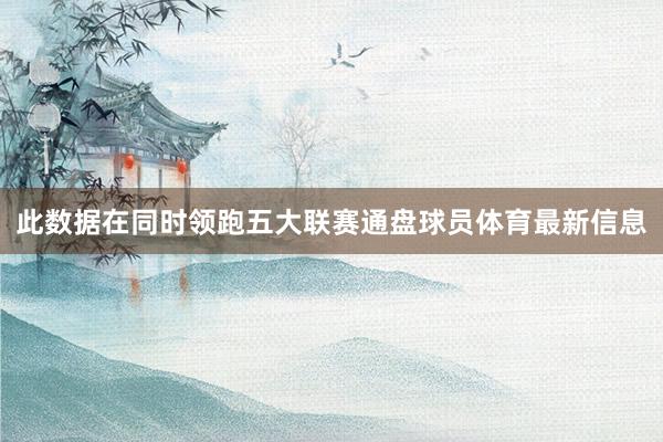 此数据在同时领跑五大联赛通盘球员体育最新信息