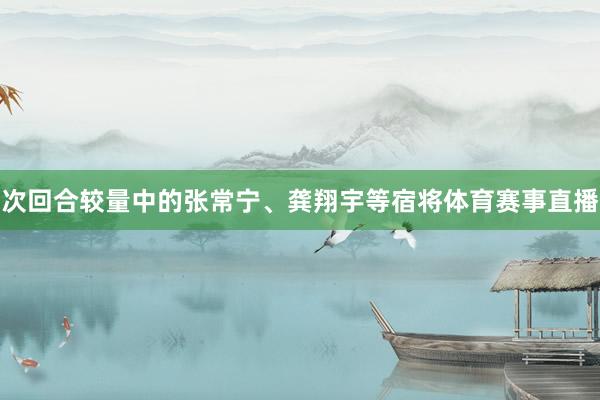 次回合较量中的张常宁、龚翔宇等宿将体育赛事直播