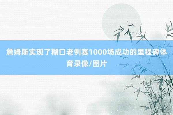 詹姆斯实现了糊口老例赛1000场成功的里程碑体育录像/图片
