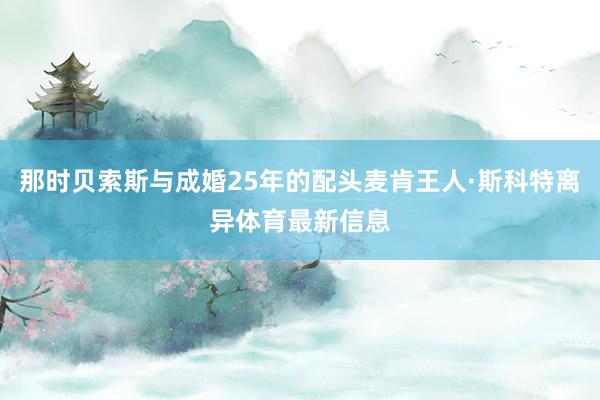 那时贝索斯与成婚25年的配头麦肯王人·斯科特离异体育最新信息