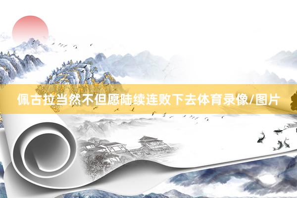 佩古拉当然不但愿陆续连败下去体育录像/图片