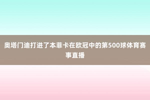 奥塔门迪打进了本菲卡在欧冠中的第500球体育赛事直播