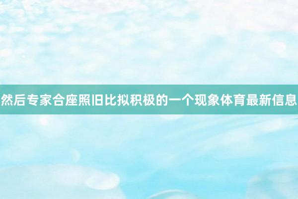 然后专家合座照旧比拟积极的一个现象体育最新信息