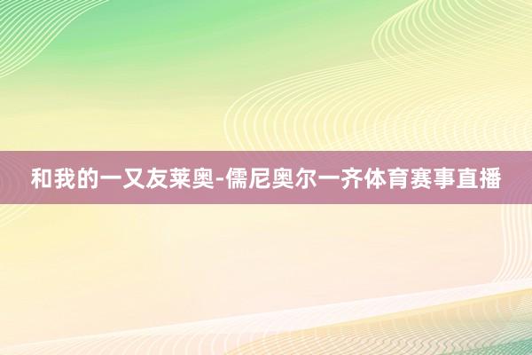 和我的一又友莱奥-儒尼奥尔一齐体育赛事直播