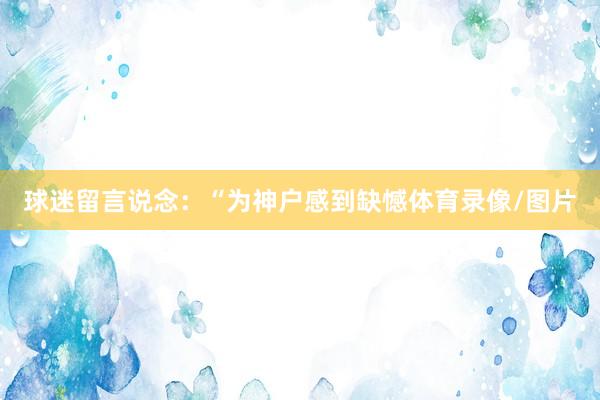 球迷留言说念：“为神户感到缺憾体育录像/图片