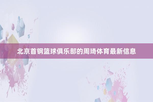 北京首钢篮球俱乐部的周琦体育最新信息