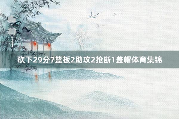 砍下29分7篮板2助攻2抢断1盖帽体育集锦