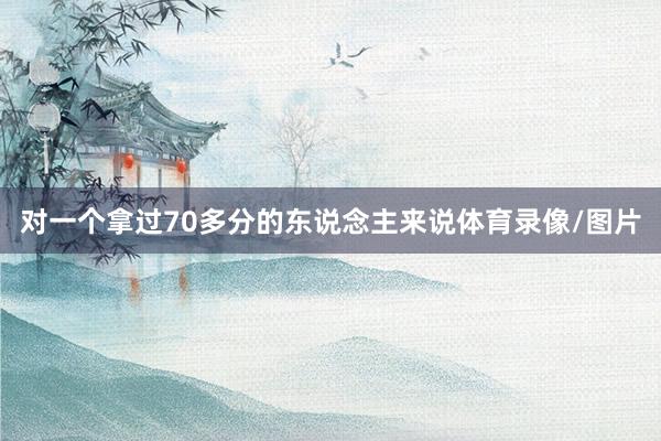 对一个拿过70多分的东说念主来说体育录像/图片
