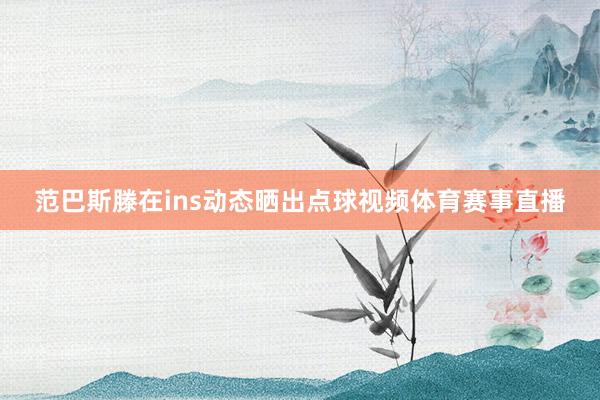 范巴斯滕在ins动态晒出点球视频体育赛事直播