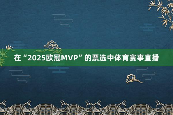 在“2025欧冠MVP”的票选中体育赛事直播