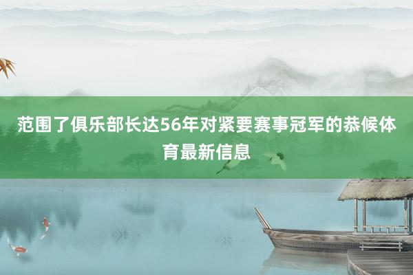 范围了俱乐部长达56年对紧要赛事冠军的恭候体育最新信息