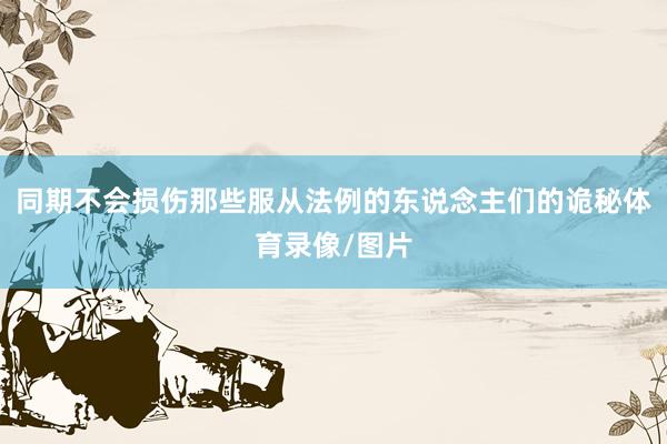 同期不会损伤那些服从法例的东说念主们的诡秘体育录像/图片