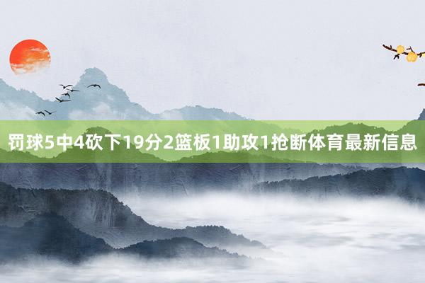 罚球5中4砍下19分2篮板1助攻1抢断体育最新信息