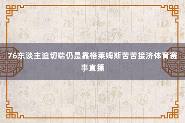 76东谈主迫切端仍是靠格莱姆斯苦苦接济体育赛事直播