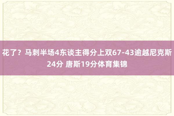 花了？马刺半场4东谈主得分上双67-43逾越尼克斯24分 唐斯19分体育集锦