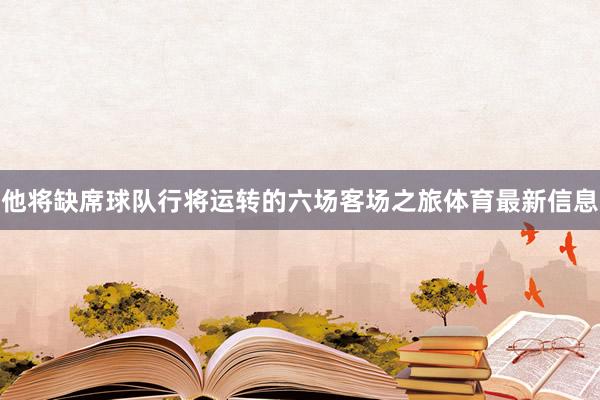 他将缺席球队行将运转的六场客场之旅体育最新信息
