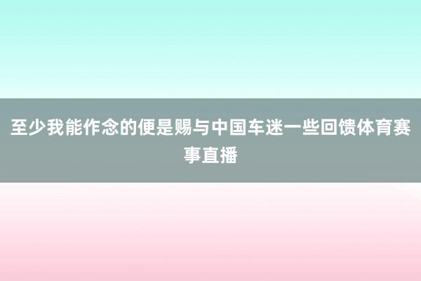 至少我能作念的便是赐与中国车迷一些回馈体育赛事直播
