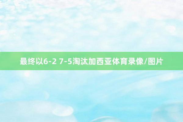 最终以6-2 7-5淘汰加西亚体育录像/图片