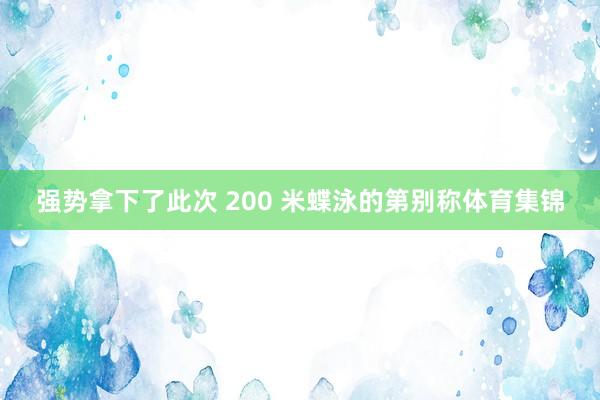 强势拿下了此次 200 米蝶泳的第别称体育集锦