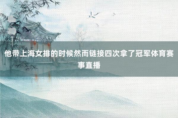 他带上海女排的时候然而链接四次拿了冠军体育赛事直播
