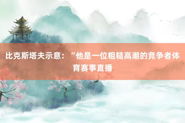 比克斯塔夫示意：“他是一位粗糙高潮的竞争者体育赛事直播