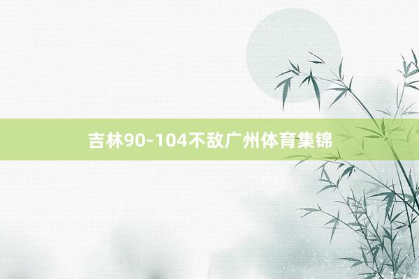 吉林90-104不敌广州体育集锦