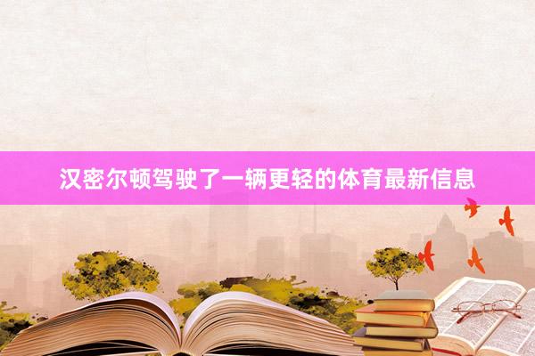 汉密尔顿驾驶了一辆更轻的体育最新信息