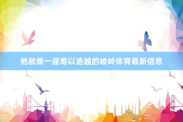 他就像一座难以逾越的峻岭体育最新信息