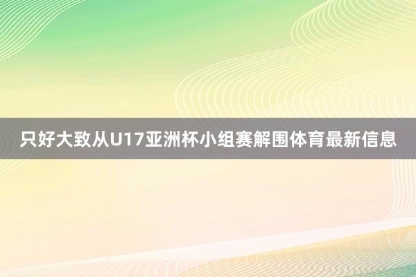 只好大致从U17亚洲杯小组赛解围体育最新信息