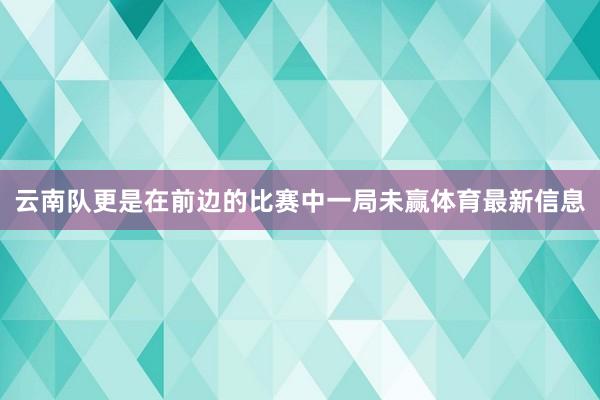 云南队更是在前边的比赛中一局未赢体育最新信息