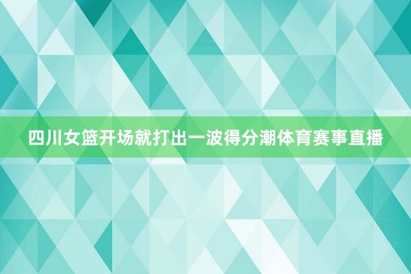四川女篮开场就打出一波得分潮体育赛事直播